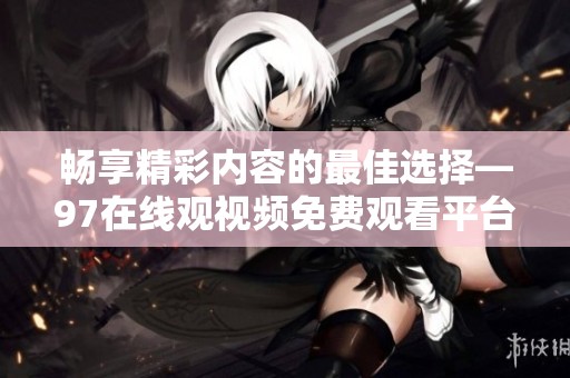 畅享精彩内容的最佳选择—97在线观视频免费观看平台介绍