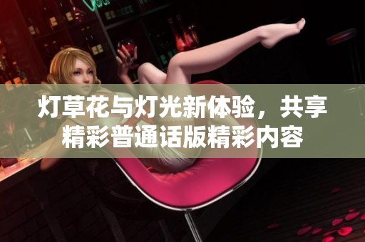 灯草花与灯光新体验，共享精彩普通话版精彩内容