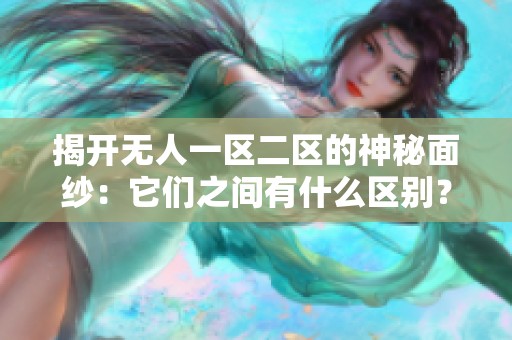 揭开无人一区二区的神秘面纱：它们之间有什么区别？