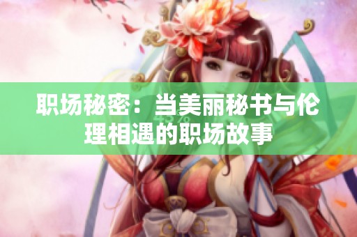 职场秘密：当美丽秘书与伦理相遇的职场故事