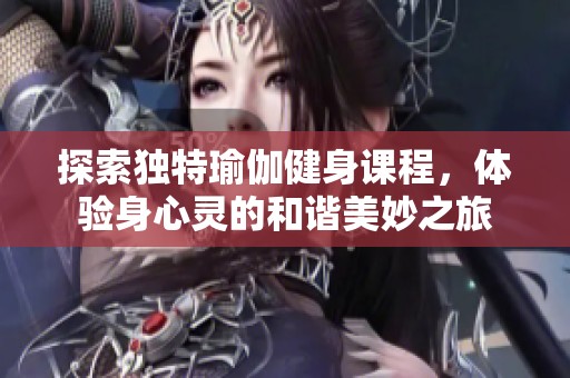 探索独特瑜伽健身课程，体验身心灵的和谐美妙之旅