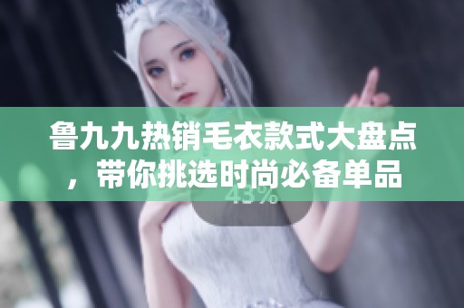 鲁九九热销毛衣款式大盘点，带你挑选时尚必备单品