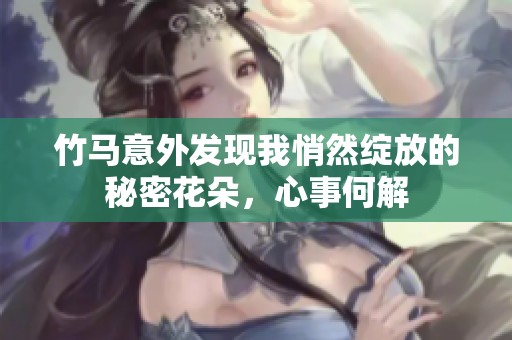 竹马意外发现我悄然绽放的秘密花朵，心事何解