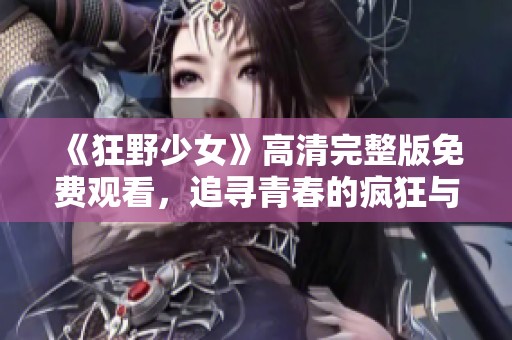 《狂野少女》高清完整版免费观看，追寻青春的疯狂与自由
