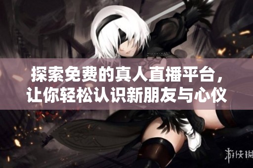 探索免费的真人直播平台，让你轻松认识新朋友与心仪对象