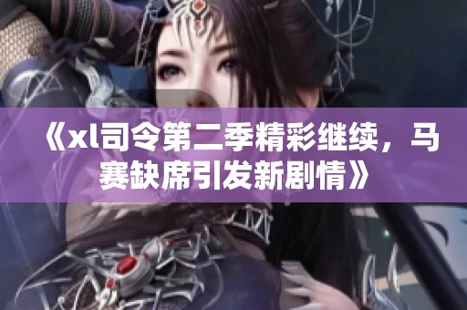《xl司令第二季精彩继续，马赛缺席引发新剧情》