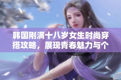 韩国刚满十八岁女生时尚穿搭攻略，展现青春魅力与个性风采