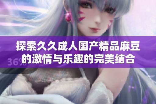 探索久久成人国产精品麻豆的激情与乐趣的完美结合