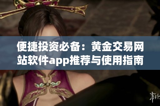 便捷投资必备：黄金交易网站软件app推荐与使用指南