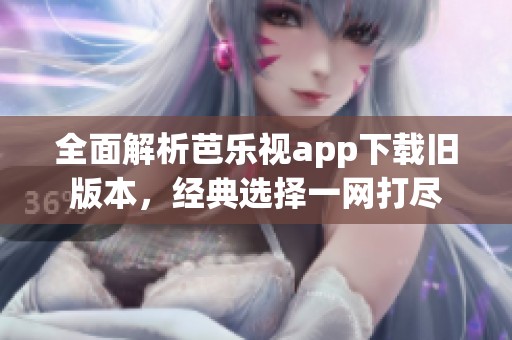全面解析芭乐视app下载旧版本，经典选择一网打尽