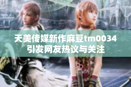 天美传媒新作麻豆tm0034引发网友热议与关注