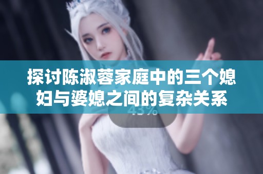探讨陈淑蓉家庭中的三个媳妇与婆媳之间的复杂关系