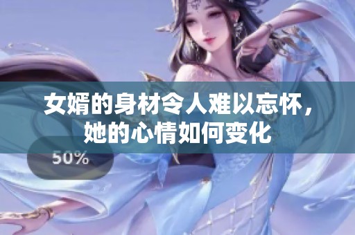 女婿的身材令人难以忘怀，她的心情如何变化