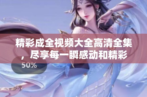 精彩成全视频大全高清全集，尽享每一瞬感动和精彩