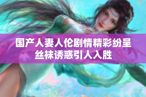 国产人妻人伦剧情精彩纷呈丝袜诱惑引人入胜