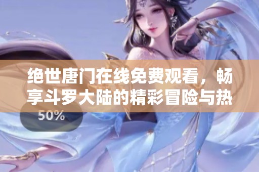 绝世唐门在线免费观看，畅享斗罗大陆的精彩冒险与热血战斗