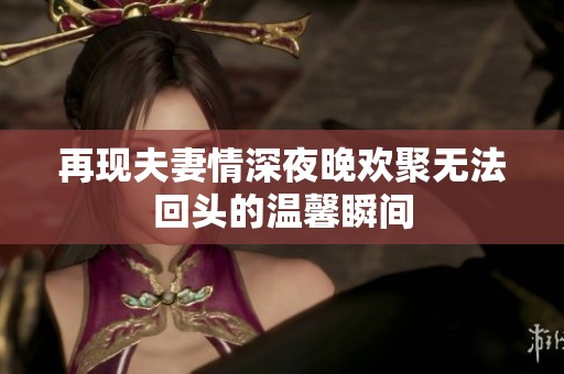 再现夫妻情深夜晚欢聚无法回头的温馨瞬间
