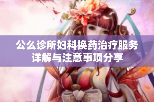 公么诊所妇科换药治疗服务详解与注意事项分享