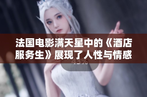 法国电影满天星中的《酒店服务生》展现了人性与情感的细腻交织