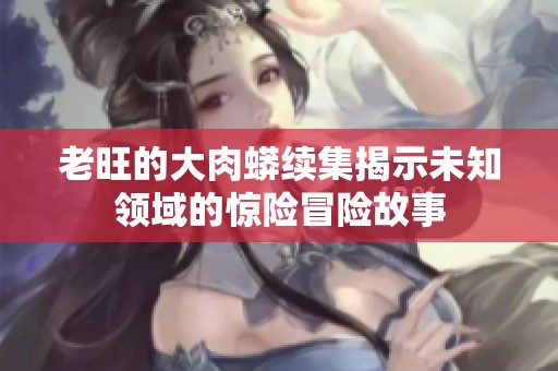 老旺的大肉蟒续集揭示未知领域的惊险冒险故事