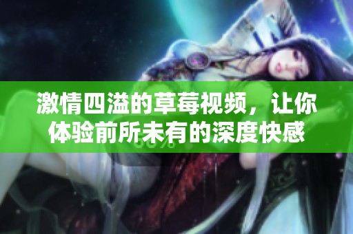 激情四溢的草莓视频，让你体验前所未有的深度快感