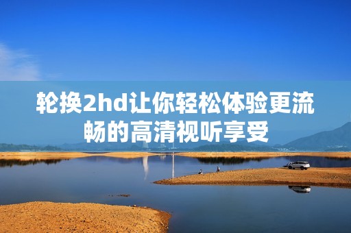 轮换2hd让你轻松体验更流畅的高清视听享受