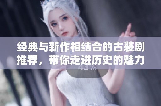 经典与新作相结合的古装剧推荐，带你走进历史的魅力世界