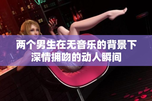 两个男生在无音乐的背景下深情拥吻的动人瞬间