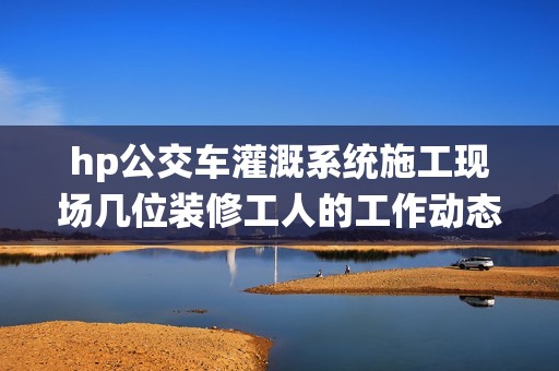 hp公交车灌溉系统施工现场几位装修工人的工作动态