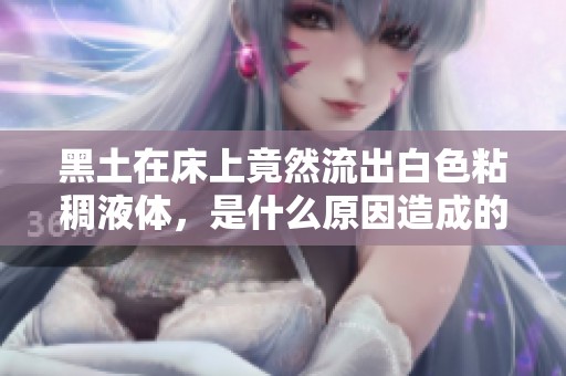 黑土在床上竟然流出白色粘稠液体，是什么原因造成的呢