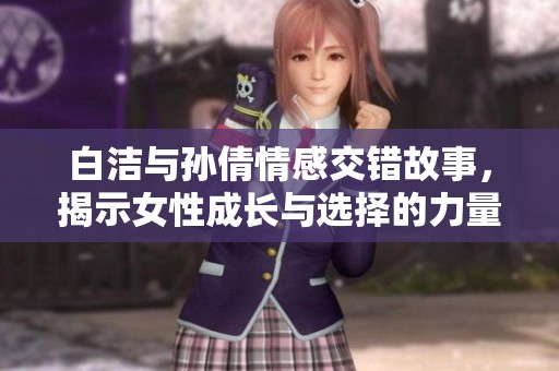白洁与孙倩情感交错故事，揭示女性成长与选择的力量