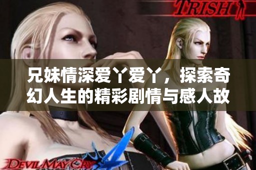 兄妹情深爱丫爱丫，探索奇幻人生的精彩剧情与感人故事