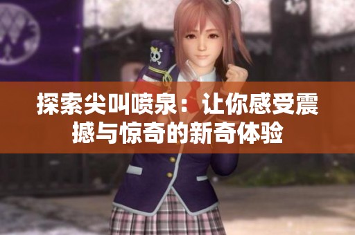 探索尖叫喷泉：让你感受震撼与惊奇的新奇体验