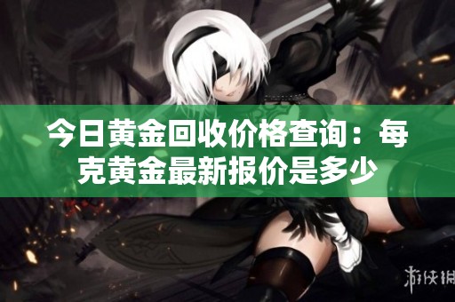 今日黄金回收价格查询：每克黄金最新报价是多少
