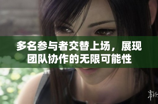 多名参与者交替上场，展现团队协作的无限可能性