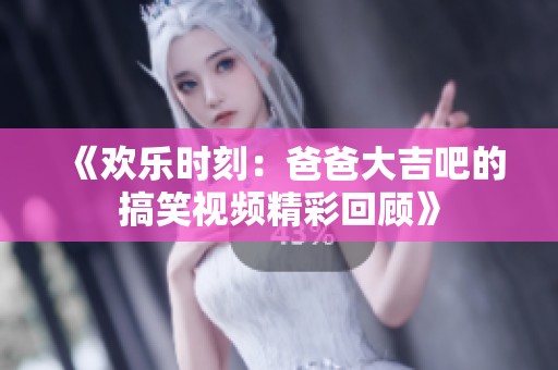 《欢乐时刻：爸爸大吉吧的搞笑视频精彩回顾》