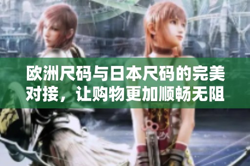 欧洲尺码与日本尺码的完美对接，让购物更加顺畅无阻