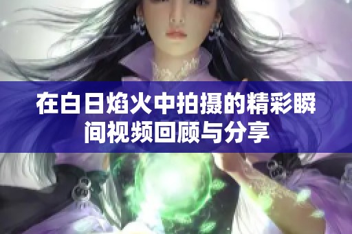 在白日焰火中拍摄的精彩瞬间视频回顾与分享