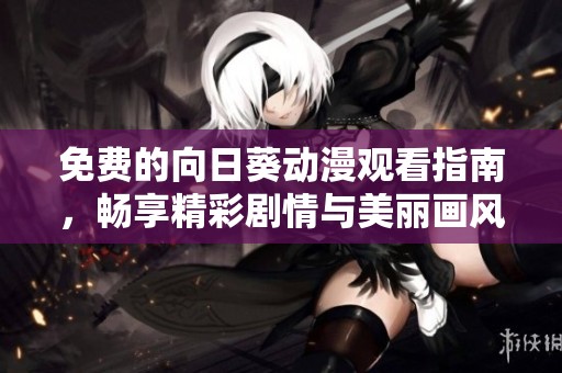 免费的向日葵动漫观看指南，畅享精彩剧情与美丽画风