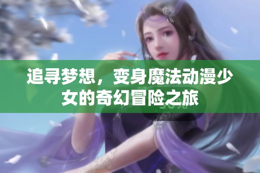 追寻梦想，变身魔法动漫少女的奇幻冒险之旅