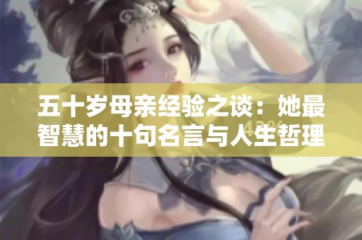 五十岁母亲经验之谈：她最智慧的十句名言与人生哲理