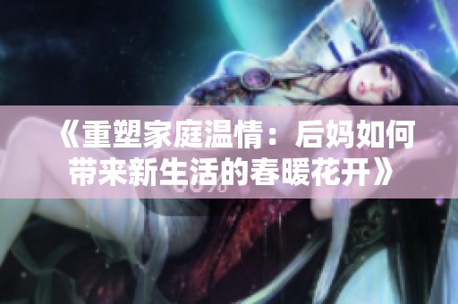 《重塑家庭温情：后妈如何带来新生活的春暖花开》