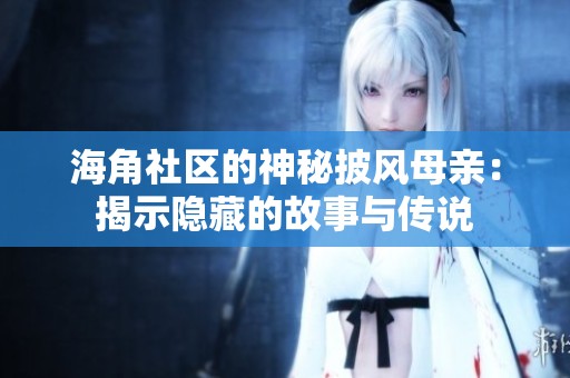 海角社区的神秘披风母亲：揭示隐藏的故事与传说