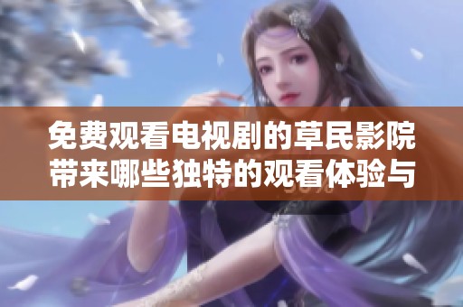 免费观看电视剧的草民影院带来哪些独特的观看体验与优势