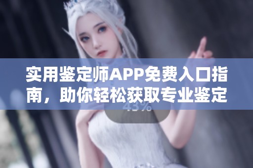实用鉴定师APP免费入口指南，助你轻松获取专业鉴定服务