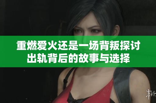 重燃爱火还是一场背叛探讨出轨背后的故事与选择
