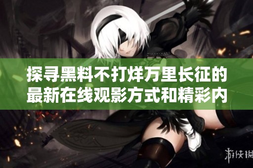 探寻黑料不打烊万里长征的最新在线观影方式和精彩内容