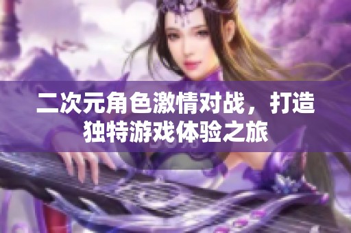 二次元角色激情对战，打造独特游戏体验之旅