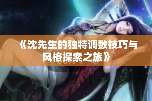 《沈先生的独特调数技巧与风格探索之旅》