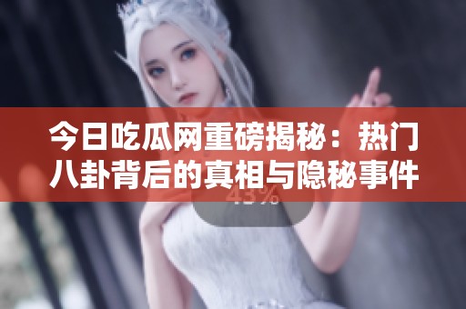 今日吃瓜网重磅揭秘：热门八卦背后的真相与隐秘事件